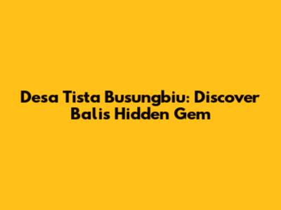 Desa Tista Busungbiu: Discover Bali's Hidden Gem