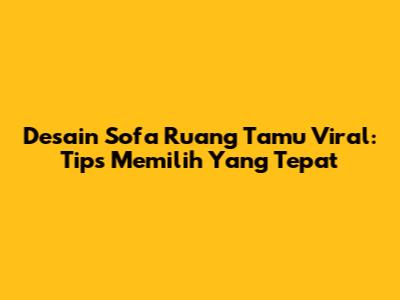 Desain Sofa Ruang Tamu Viral: Tips Memilih Yang Tepat