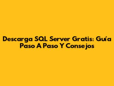 Descarga SQL Server Gratis: Guía Paso A Paso Y Consejos