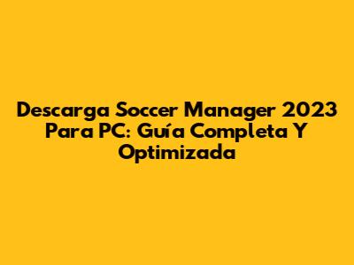 Descarga Soccer Manager 2023 Para PC: Guía Completa Y Optimizada