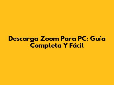 Descarga Zoom Para PC: Guía Completa Y Fácil