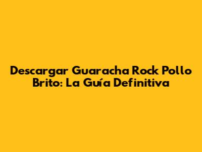 Descargar Guaracha Rock Pollo Brito: La Guía Definitiva