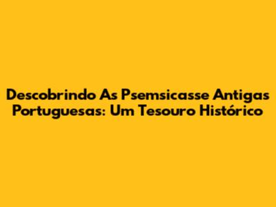 Descobrindo As Psemsicasse Antigas Portuguesas: Um Tesouro Histórico
