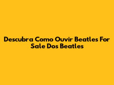 Descubra Como Ouvir 'Beatles For Sale' Dos Beatles