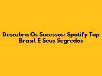Descubra Os Sucessos: Spotify Top Brasil E Seus Segredos