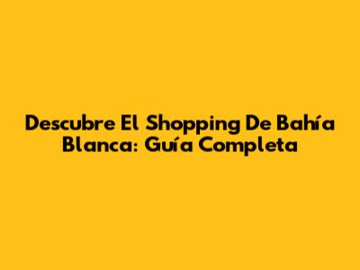 Descubre El Shopping De Bahía Blanca: Guía Completa