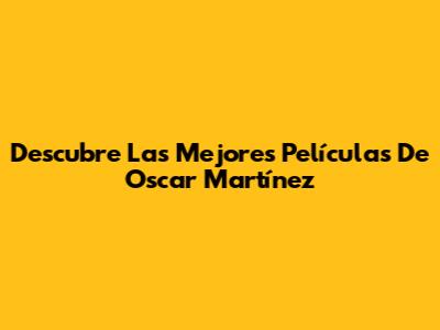 Descubre Las Mejores Películas De Oscar Martínez