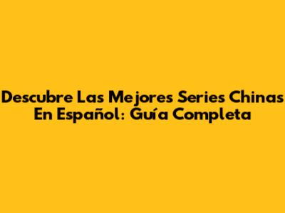 Descubre Las Mejores Series Chinas En Español: Guía Completa