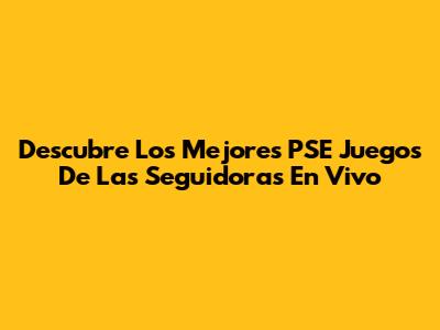 Descubre Los Mejores PSE Juegos De Las Seguidoras En Vivo