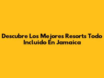 Descubre Los Mejores Resorts Todo Incluido En Jamaica