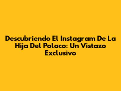 Descubriendo El Instagram De La Hija Del Polaco: Un Vistazo Exclusivo