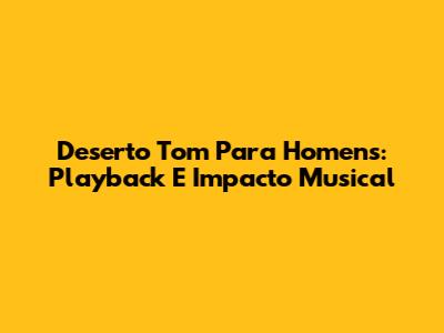 Deserto Tom Para Homens: Playback E Impacto Musical