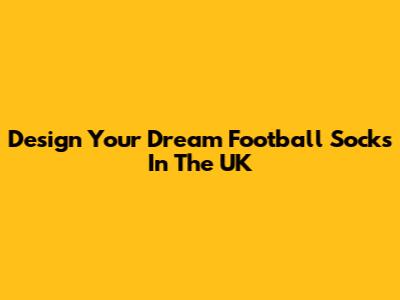 Design Your Dream Football Socks In The UK