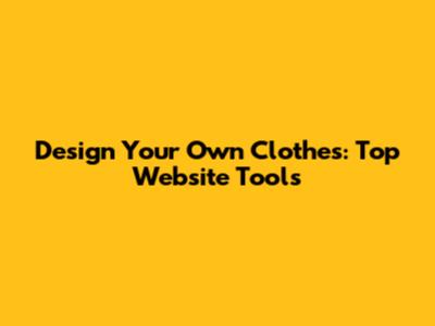 Design Your Own Clothes: Top Website Tools