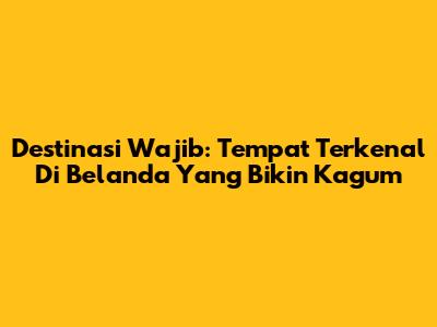 Destinasi Wajib: Tempat Terkenal Di Belanda Yang Bikin Kagum