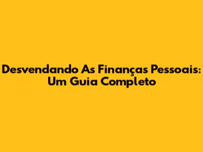 Desvendando As Finanças Pessoais: Um Guia Completo