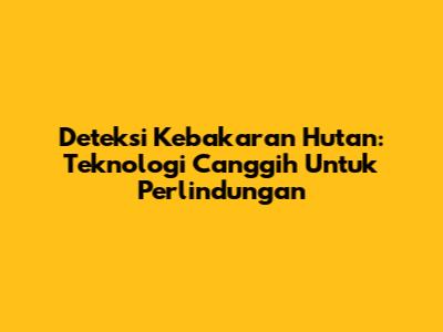 Deteksi Kebakaran Hutan: Teknologi Canggih Untuk Perlindungan