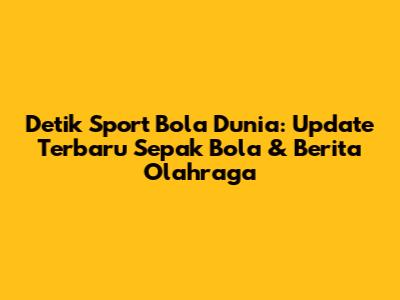 Detik Sport Bola Dunia: Update Terbaru Sepak Bola & Berita Olahraga