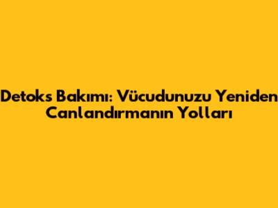Detoks Bakımı: Vücudunuzu Yeniden Canlandırmanın Yolları