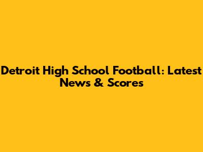 Detroit High School Football: Latest News & Scores