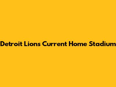 Detroit Lions' Current Home Stadium