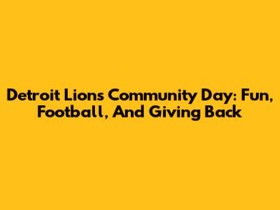 Detroit Lions Community Day: Fun, Football, And Giving Back