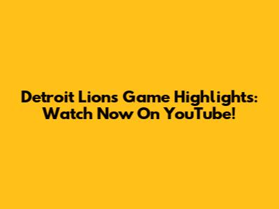 Detroit Lions Game Highlights: Watch Now On YouTube!