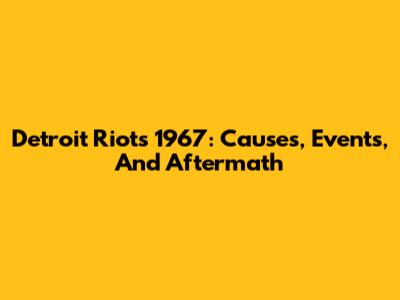 Detroit Riots 1967: Causes, Events, And Aftermath