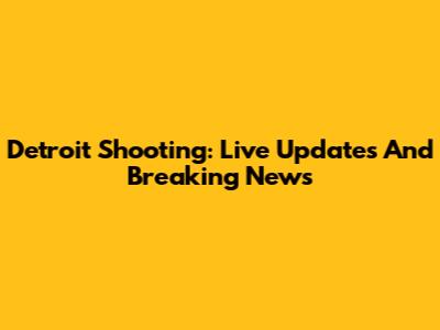 Detroit Shooting: Live Updates And Breaking News