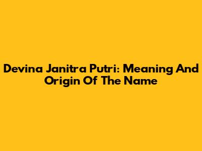 Devina Janitra Putri: Meaning And Origin Of The Name