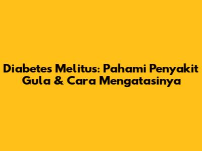 Diabetes Melitus: Pahami Penyakit Gula & Cara Mengatasinya