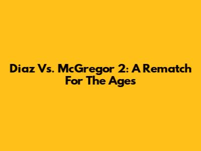 Diaz Vs. McGregor 2: A Rematch For The Ages