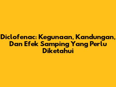 Diclofenac: Kegunaan, Kandungan, Dan Efek Samping Yang Perlu Diketahui