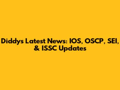 Diddy's Latest News: IOS, OSCP, SEI, & ISSC Updates