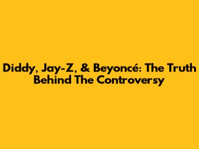 Diddy, Jay-Z, & Beyoncé: The Truth Behind The Controversy