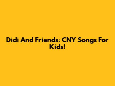 Didi And Friends: CNY Songs For Kids!