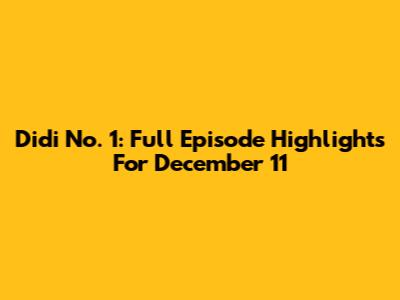 Didi No. 1: Full Episode Highlights For December 11
