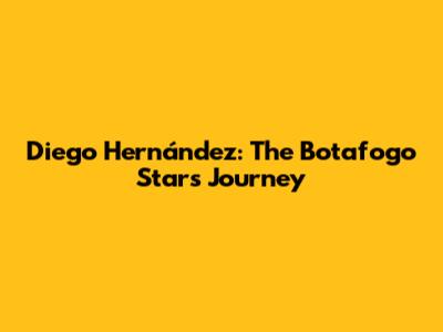 Diego Hernández: The Botafogo Star's Journey