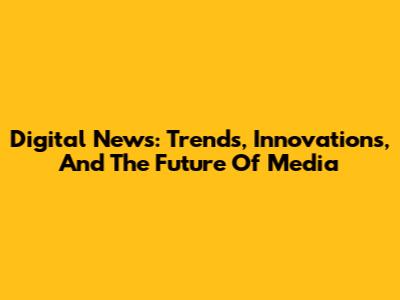 Digital News: Trends, Innovations, And The Future Of Media