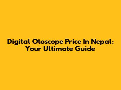 Digital Otoscope Price In Nepal: Your Ultimate Guide