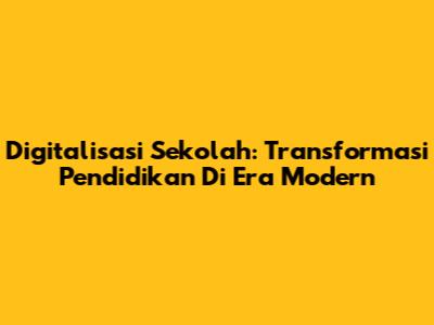 Digitalisasi Sekolah: Transformasi Pendidikan Di Era Modern