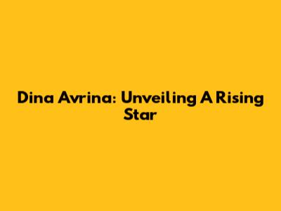 Dina Avrina: Unveiling A Rising Star