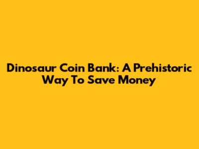 Dinosaur Coin Bank: A Prehistoric Way To Save Money