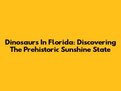 Dinosaurs In Florida: Discovering The Prehistoric Sunshine State