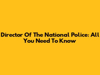 Director Of The National Police: All You Need To Know