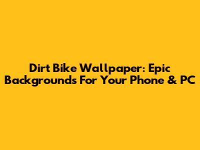 Dirt Bike Wallpaper: Epic Backgrounds For Your Phone & PC