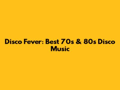Disco Fever: Best 70s & 80s Disco Music