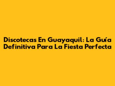 Discotecas En Guayaquil: La Guía Definitiva Para La Fiesta Perfecta