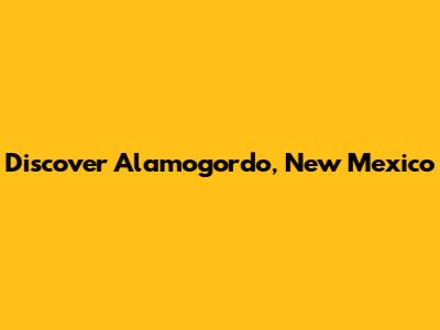 Discover Alamogordo, New Mexico