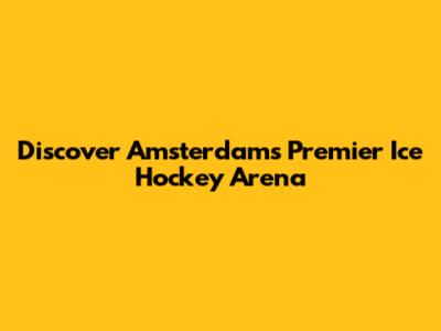 Discover Amsterdam's Premier Ice Hockey Arena